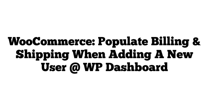 WooCommerce: Populate Billing & Shipping When Adding A New User @ WP Dashboard