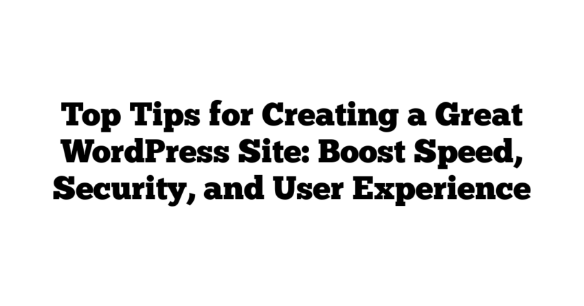 Top Tips for Creating a Great WordPress Site: Boost Speed, Security, and User Experience